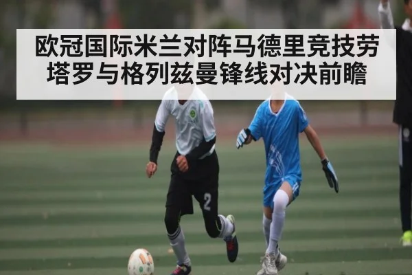 欧冠国际米兰对阵马德里竞技劳塔罗与格列兹曼锋线对决前瞻