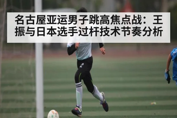 名古屋亚运男子跳高焦点战：王振与日本选手过杆技术节奏分析